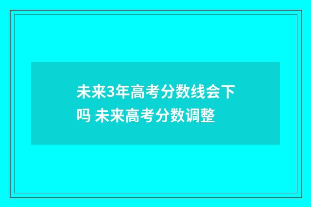 未来3年高考分数线会下吗 未来高考分数调整