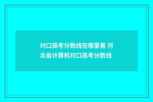 对口高考分数线在哪里看 河北省计算机对口高考分数线