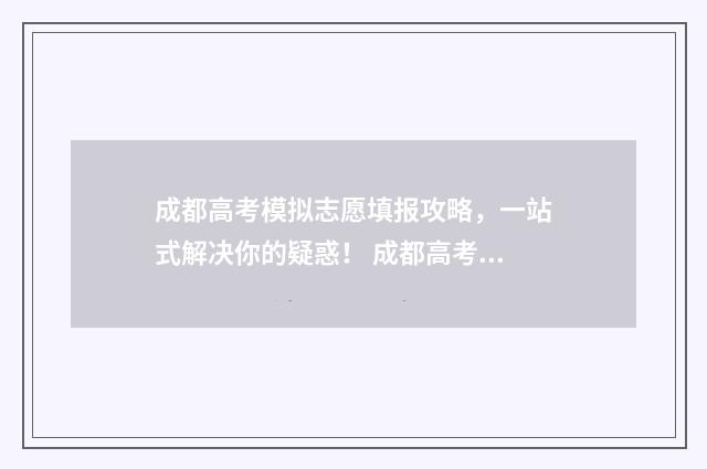 成都高考模拟志愿填报攻略，一站式解决你的疑惑！ 成都高考模拟志愿填报流程