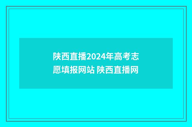 陕西直播2024年高考志愿填报网站 陕西直播网