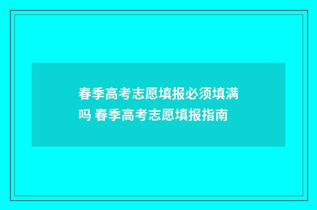 春季高考志愿填报必须填满吗 春季高考志愿填报指南