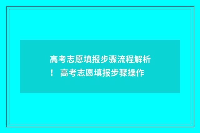 高考志愿填报步骤流程解析! 高考志愿填报步骤操作
