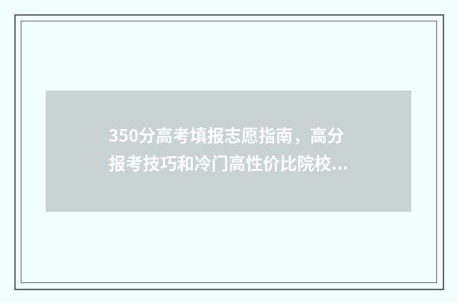 350分高考填报志愿指南，高分报考技巧和冷门高性价比院校推荐 350分高考分能填什么学校