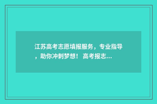 江苏高考志愿填报服务，专业指导，助你冲刺梦想！ 高考报志愿