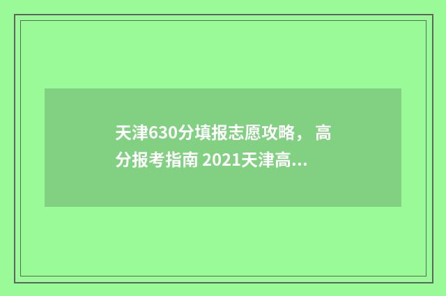 天津630分填报志愿攻略， 高分报考指南 2021天津高考630分能上什么大学