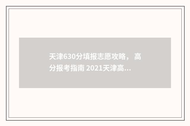 天津630分填报志愿攻略， 高分报考指南 2021天津高考630分能上什么大学