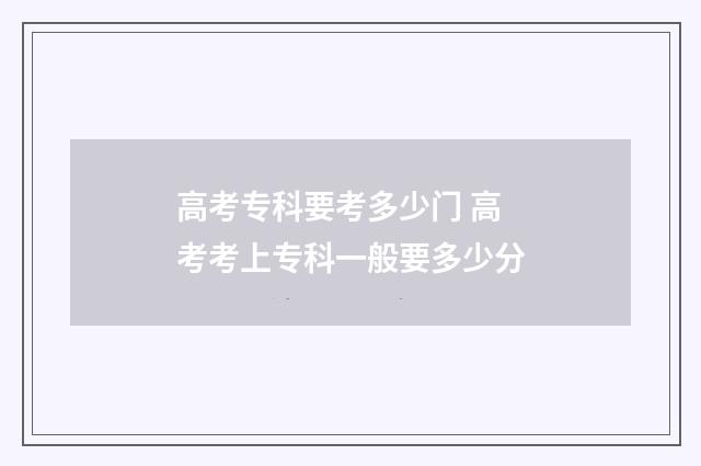 高考专科要考多少门 高考考上专科一般要多少分