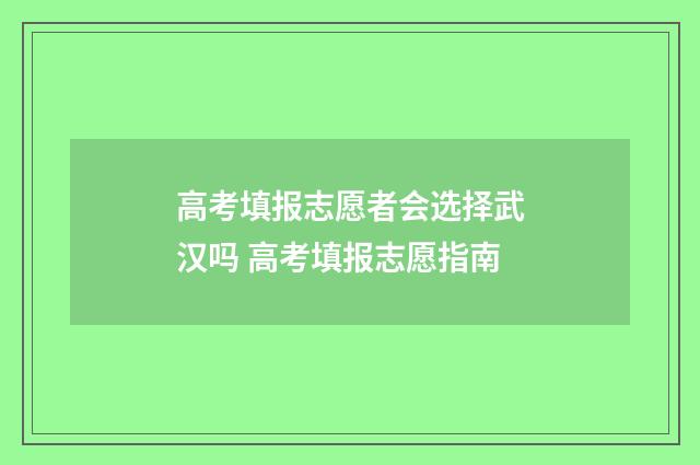 高考填报志愿者会选择武汉吗 高考填报志愿指南