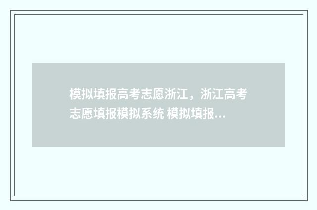 模拟填报高考志愿浙江,浙江高考志愿填报模拟系统 模拟填报高考志愿时间