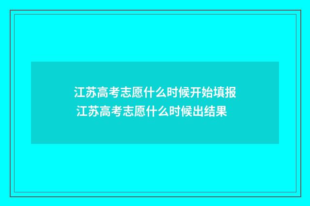 江苏高考志愿什么时候开始填报 江苏高考志愿什么时候出结果