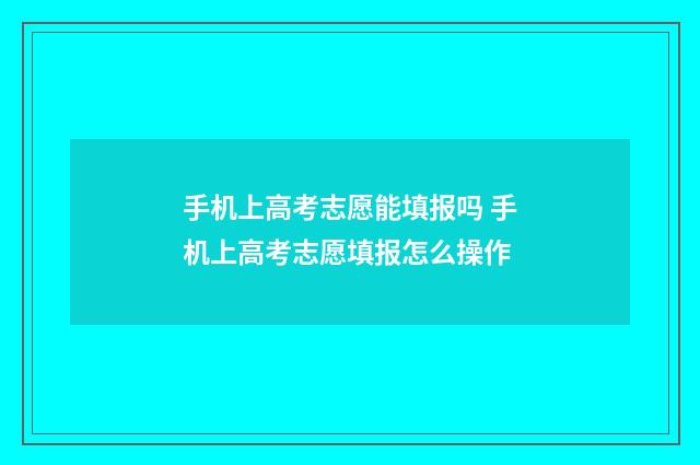 手机上高考志愿能填报吗 手机上高考志愿填报怎么操作