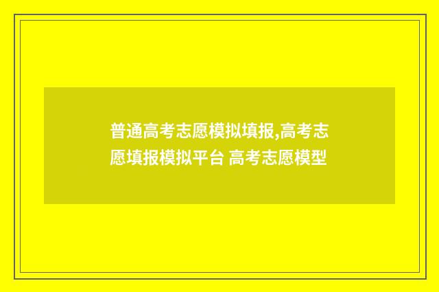 普通高考志愿模拟填报,高考志愿填报模拟平台 高考志愿模型