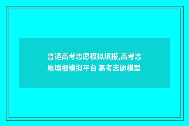 普通高考志愿模拟填报,高考志愿填报模拟平台 高考志愿模型
