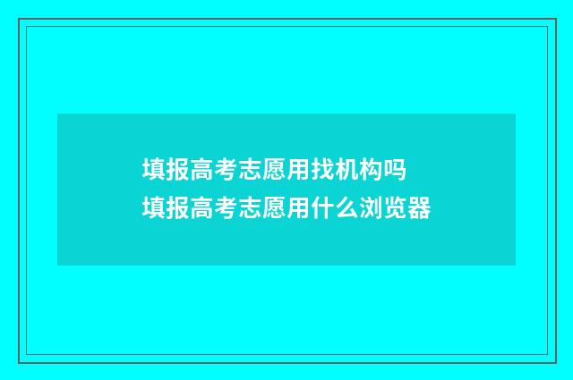 填报高考志愿用找机构吗 填报高考志愿用什么浏览器
