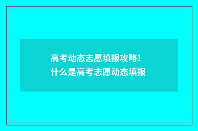 高考动态志愿填报攻略！ 什么是高考志愿动态填报