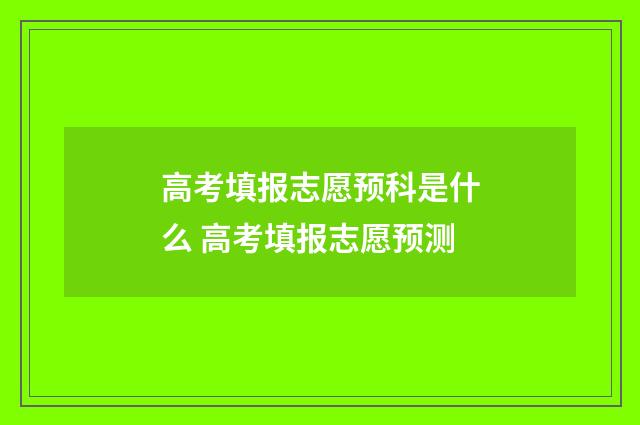 高考填报志愿预科是什么 高考填报志愿预测