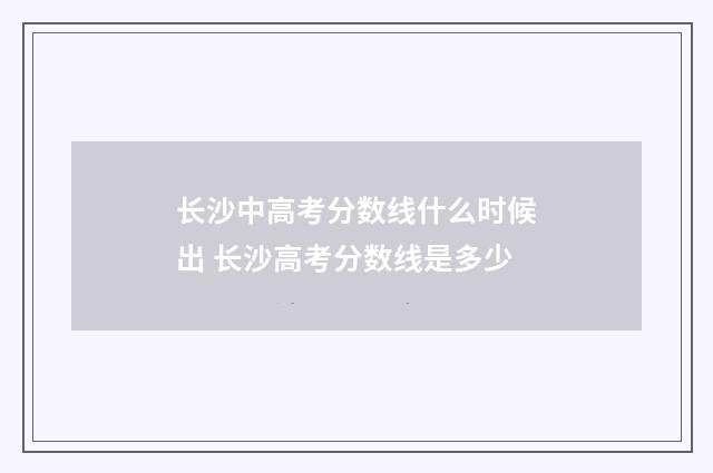 长沙中高考分数线什么时候出 长沙高考分数线是多少
