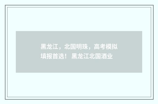 黑龙江，北国明珠，高考模拟填报首选！ 黑龙江北国酒业