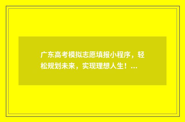 广东高考模拟志愿填报小程序,轻松规划未来,实现理想人生! 广东高考模拟志愿填报网站