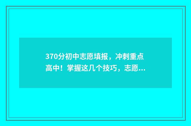 370分初中志愿填报,冲刺重点高中!掌握这几个技巧,志愿填报更稳妥 初中升高中370分能上什么学校