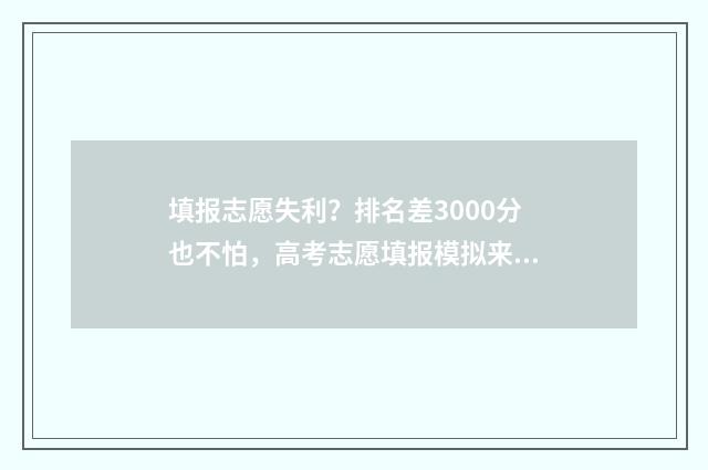 填报志愿失利？排名差3000分也不怕，高考志愿填报模拟来支招！ 填报志愿失败怎么办