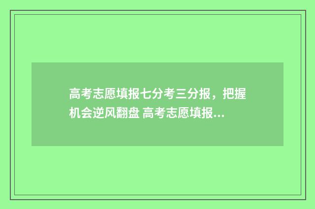 高考志愿填报七分考三分报，把握机会逆风翻盘 高考志愿填报规则