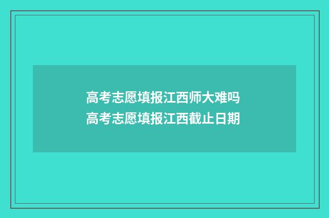 高考志愿填报江西师大难吗 高考志愿填报江西截止日期