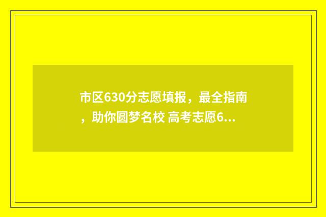 市区630分志愿填报，最全指南，助你圆梦名校 高考志愿60%概率稳吗
