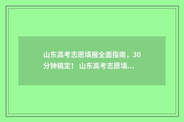 山东高考志愿填报全面指南，30分钟搞定！ 山东高考志愿填报流程详细
