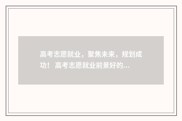 高考志愿就业，聚焦未来，规划成功！ 高考志愿就业前景好的专业