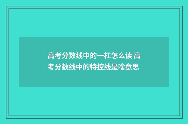 高考分数线中的一杠怎么读 高考分数线中的特控线是啥意思
