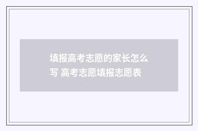 填报高考志愿的家长怎么写 高考志愿填报志愿表