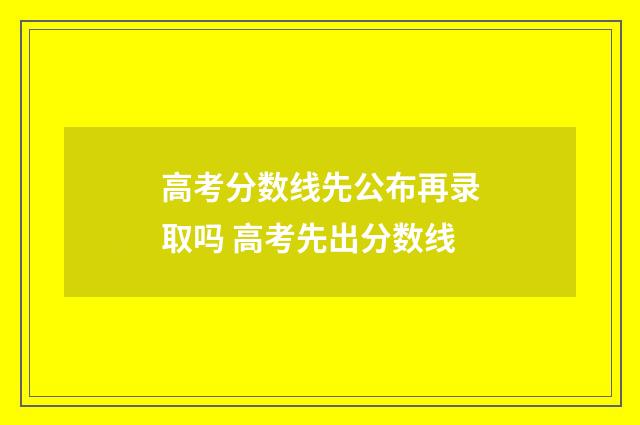 高考分数线先公布再录取吗 高考先出分数线