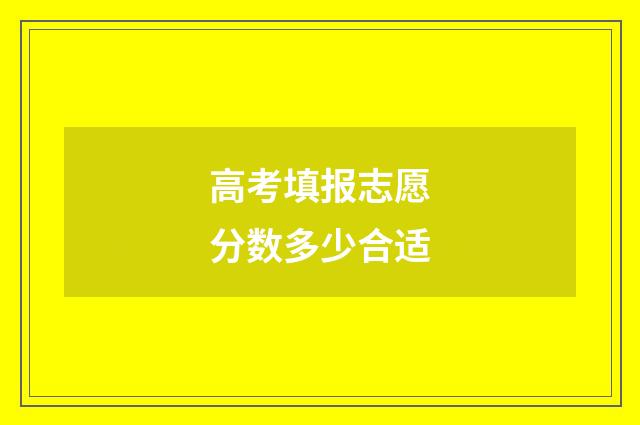 高考填报志愿分数多少合适