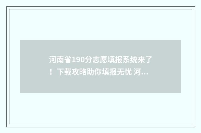 河南省190分志愿填报系统来了！下载攻略助你填报无忧 河南高考志愿录取