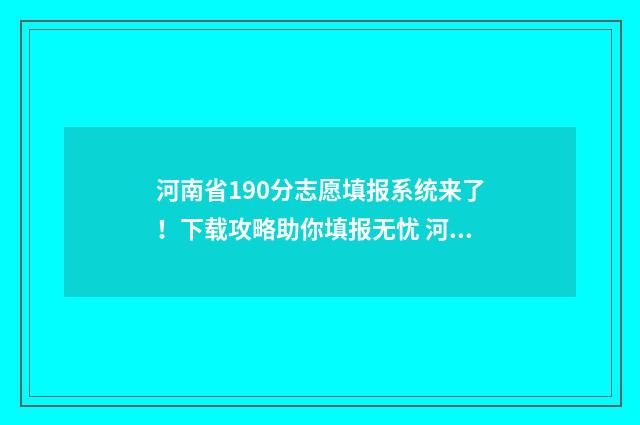 河南省190分志愿填报系统来了!下载攻略助你填报无忧 河南高考志愿录取