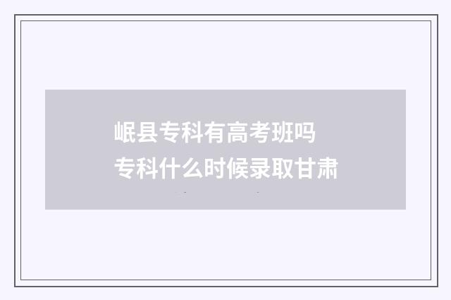 岷县专科有高考班吗 专科什么时候录取甘肃