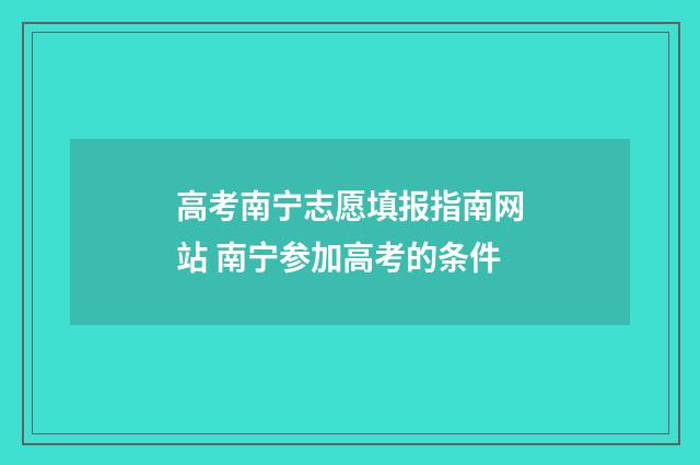 高考南宁志愿填报指南网站 南宁参加高考的条件