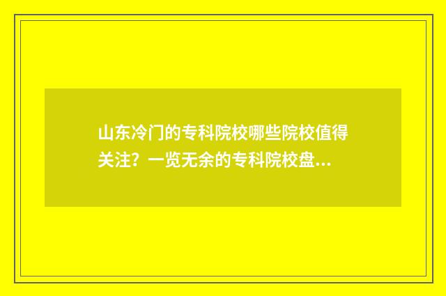 山东冷门的专科院校哪些院校值得关注?一览无余的专科院校盘点 山东专科冷门专业