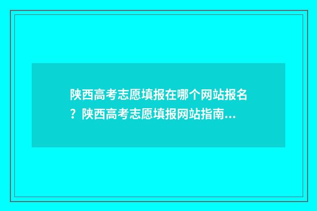 陕西高考志愿填报在哪个网站报名?陕西高考志愿填报网站指南 陕西高考志愿填报官网