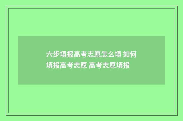 六步填报高考志愿怎么填 如何填报高考志愿 高考志愿填报