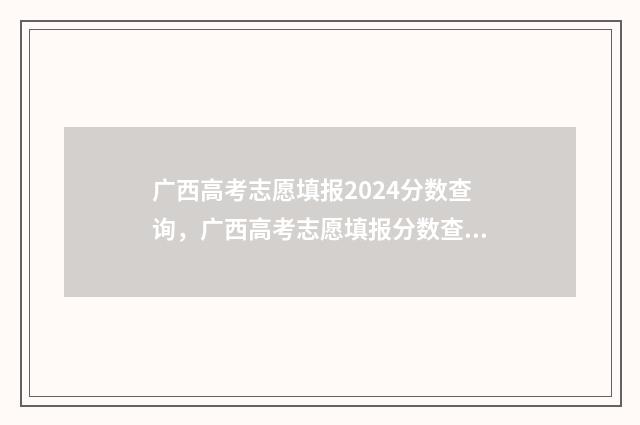 广西高考志愿填报2024分数查询，广西高考志愿填报分数查询入口 广西高考志愿填报时间