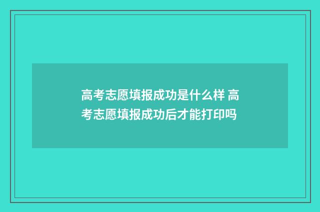 高考志愿填报成功是什么样 高考志愿填报成功后才能打印吗