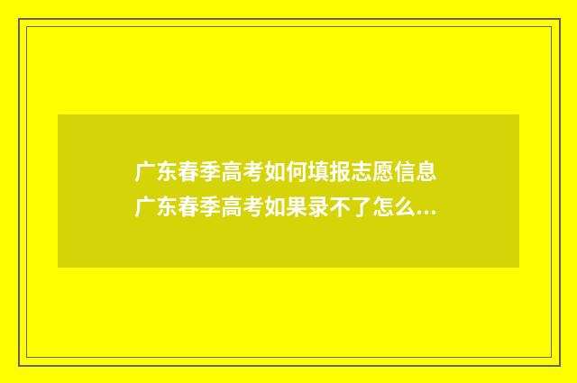 广东春季高考如何填报志愿信息 广东春季高考如果录不了怎么找学校