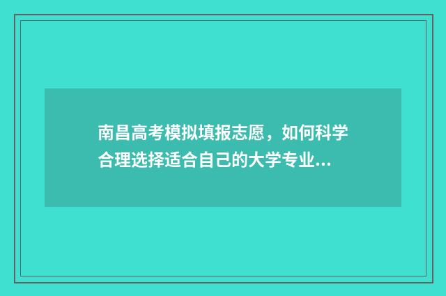 南昌高考模拟填报志愿，如何科学合理选择适合自己的大学专业？ 江西南昌2020高三第一次模拟