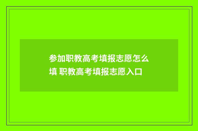 参加职教高考填报志愿怎么填 职教高考填报志愿入口