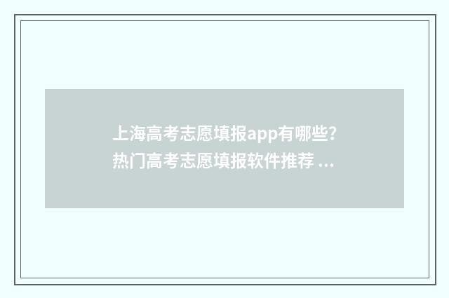 上海高考志愿填报app有哪些？热门高考志愿填报软件推荐 上海高考志愿填报可以填多少个学校
