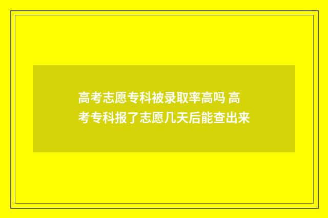 高考志愿专科被录取率高吗 高考专科报了志愿几天后能查出来