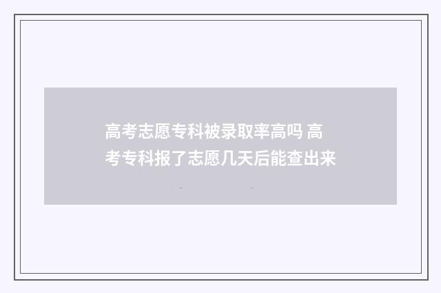高考志愿专科被录取率高吗 高考专科报了志愿几天后能查出来