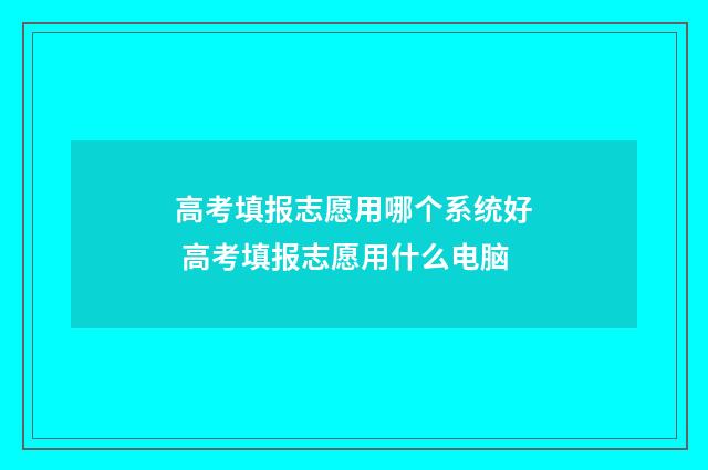 高考填报志愿用哪个系统好 高考填报志愿用什么电脑